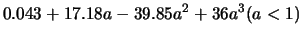 $\displaystyle 0.043 +17.18a -39.85a^2 + 36a^3 (a < 1 )$
