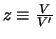 $z \equiv \frac{V}{V^{\prime}}$