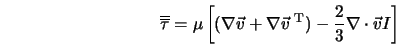  \overline{\overline{\tau}} = \mu \left[ (\nabla {\vec v} + \... ...vec v}\;^{\rm T}) - \frac{2}{3} \nabla \cdot {\vec v} I\right] 