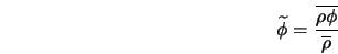  \widetilde{\phi} = \frac{\overline{\rho \phi}}{\overline{\rho}} 