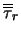 $\overline{\overline{\tau}}_r$