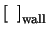 $\left[\;\;\right]_{\rm wall}$