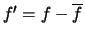 $f' = f- \overline{f}$