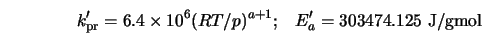k'_{\rm pr} = 6.4 \times 10^6 (RT/p)^{a+1}; \;\;\; E'_{a} = 303474.125 \; \mbox{J/gmol}
