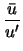 $\displaystyle \frac{\bar{u}}{u'}$