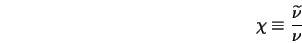 \chi \equiv \frac{\widetilde{\nu}}{\nu}