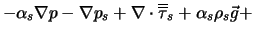 $\displaystyle -\alpha_s \nabla p - \nabla p_s + \nabla \cdot \overline{\overline{\tau}}_s + \alpha_s \rho_s \vec g +$