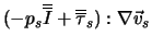$(-p_s \overline{\overline{I}}+\overline{\overline{\tau}}_s):\nabla \vec v_s$