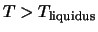 $\displaystyle T > T_{\rm liquidus}$