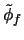 $\tilde{\phi}_f$