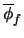 $\overline{\phi}_f$