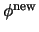 $\phi^{\rm new}$