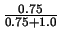 $\frac{0.75}{0.75+1.0} $