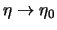 $\eta \rightarrow \eta_0$