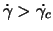 $\dot{\gamma} > \dot{\gamma_c}$