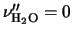 $\nu''_{{\rm H}_2{\rm O}}=0$