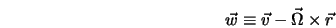  \vec{w} \equiv \vec{v} - \vec{\Omega} \times \vec{r} 