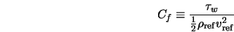  C_f \equiv \frac{\tau_w}{\frac{1}{2} \rho_{\rm ref} {v^2_{\rm ref}}} 