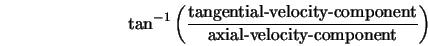  \tan^{-1} \left(\frac{\mbox{tangential-velocity-component}} {\mbox{axial-velocity-component}}\right) 
